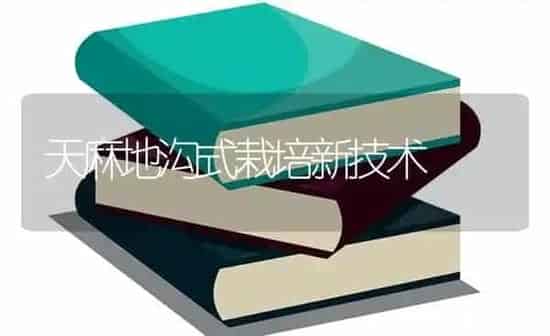 天麻地沟式栽培新技术 | 养殖知识