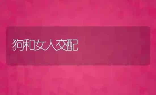 狗和女人交配 | 养殖科普