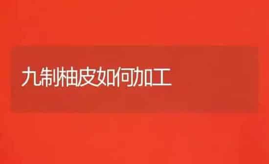 九制柚皮如何加工 | 养殖技术大全