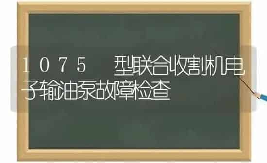 1075 型联合收割机电子输油泵故障检查 | 养殖知识