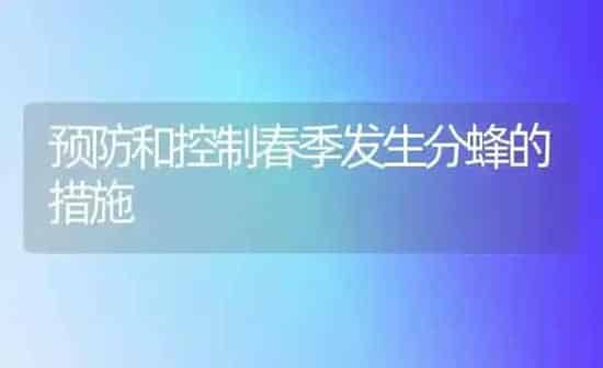 预防和控制春季发生分蜂的措施 | 养殖知识