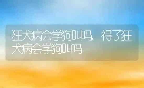 狂犬病会学狗叫吗,得了狂犬病会学狗叫吗 | 养殖科普
