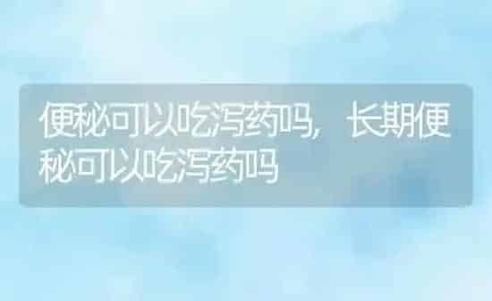 便秘可以吃泻药吗,长期便秘可以吃泻药吗 | 养殖资料