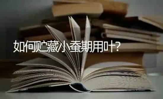 如何贮藏小蚕期用叶? | 养殖知识