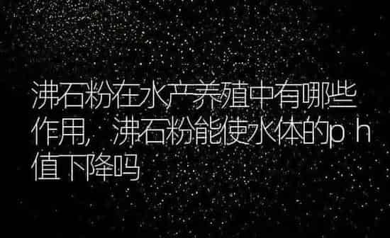 沸石粉在水产养殖中有哪些作用,沸石粉能使水体的ph值下降吗 | 养殖学堂