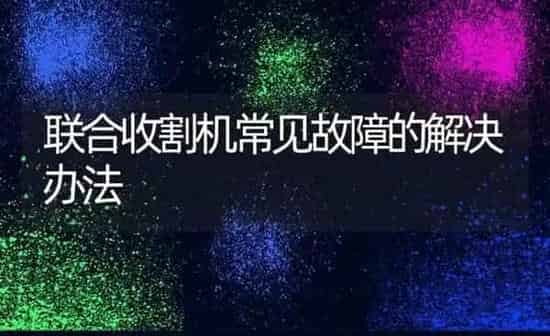 联合收割机常见故障的解决办法 | 养殖知识