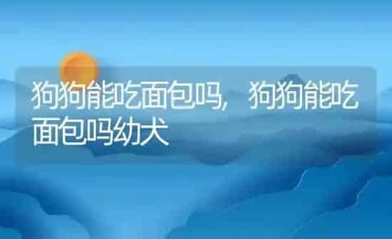 狗狗能吃面包吗,狗狗能吃面包吗幼犬 | 养殖科普