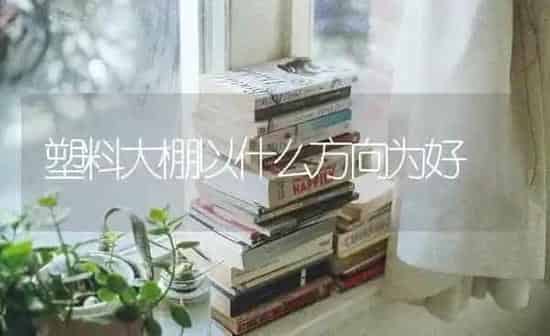 塑料大棚以什么方向为好 | 养殖知识
