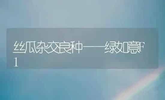 丝瓜杂交良种——绿如意F1 | 养殖技术大全