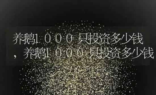 养鹅1000只投资多少钱,养鹅1000只投资多少钱 | 养殖科普