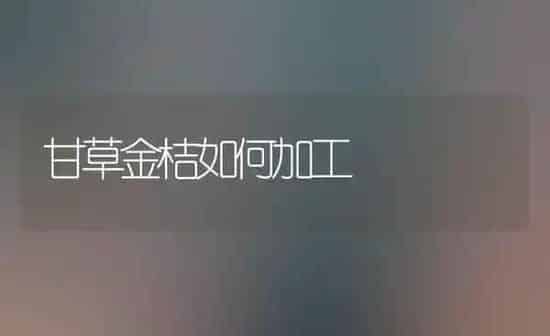 甘草金桔如何加工 | 养殖知识