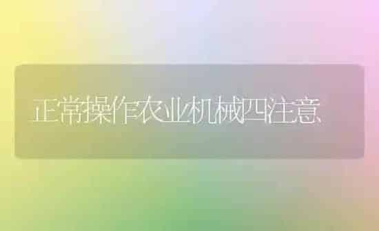 正常操作农业机械四注意 | 养殖知识