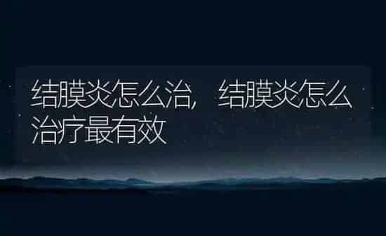 结膜炎怎么治,结膜炎怎么治疗最有效 | 养殖资料
