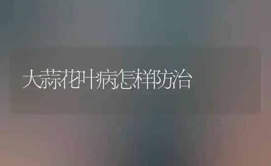 大蒜花叶病怎样防治 | 养殖技术大全