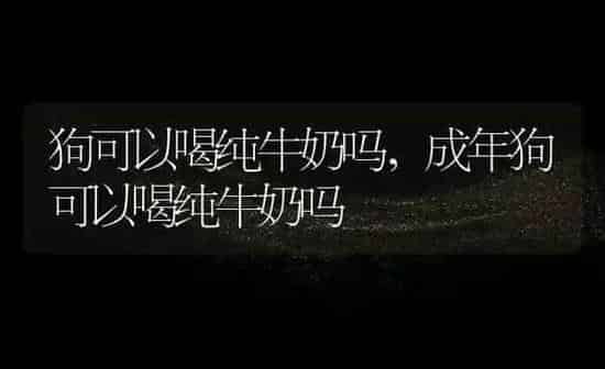 狗可以喝纯牛奶吗,成年狗可以喝纯牛奶吗 | 养殖科普
