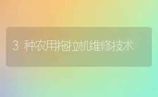 3种农用拖拉机维修技术 | 养殖知识