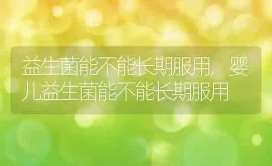 益生菌能不能长期服用,婴儿益生菌能不能长期服用 | 养殖资料