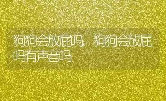 狗狗会放屁吗,狗狗会放屁吗有声音吗 | 养殖科普