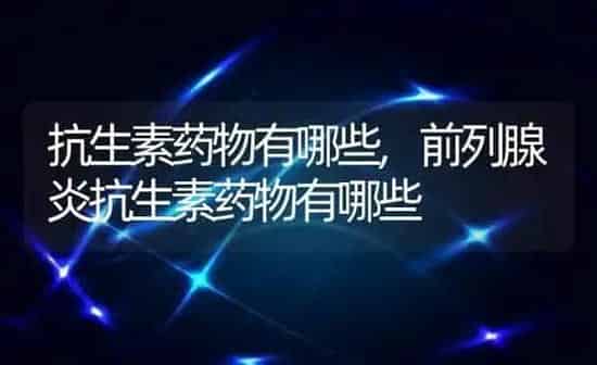 抗生素药物有哪些,前列腺炎抗生素药物有哪些 | 养殖学堂