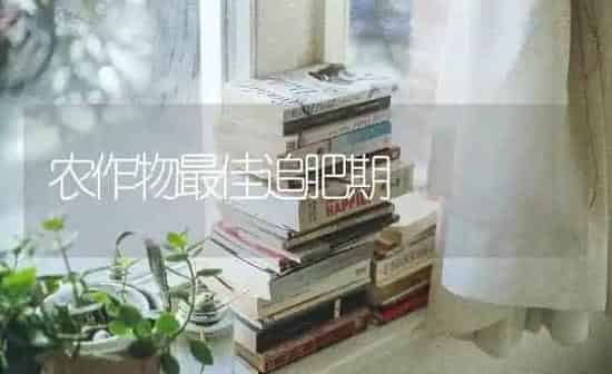 农作物最佳追肥期 | 养殖知识