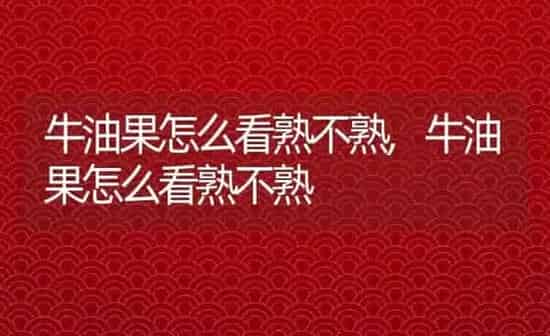 牛油果怎么看熟不熟,牛油果怎么看熟不熟 | 养殖科普