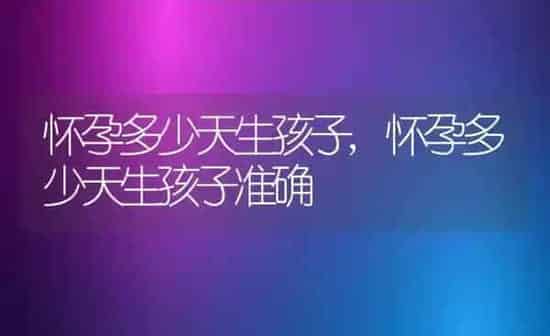 怀孕多少天生孩子,怀孕多少天生孩子准确 | 养殖资料