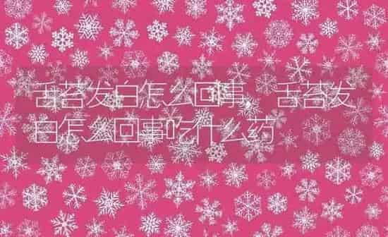 舌苔发白怎么回事,舌苔发白怎么回事吃什么药 | 养殖资料