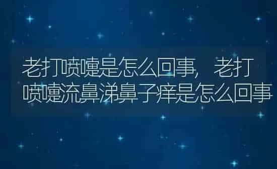 老打喷嚏是怎么回事,老打喷嚏流鼻涕鼻子痒是怎么回事 | 养殖资料