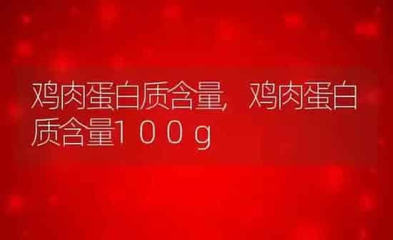鸡肉蛋白质含量,鸡肉蛋白质含量100g | 养殖资料