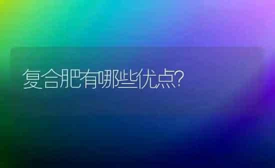 复合肥有哪些优点? | 养殖知识