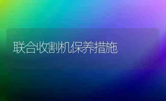 联合收割机保养措施 | 养殖知识