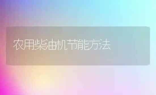 农用柴油机节能方法 | 养殖知识