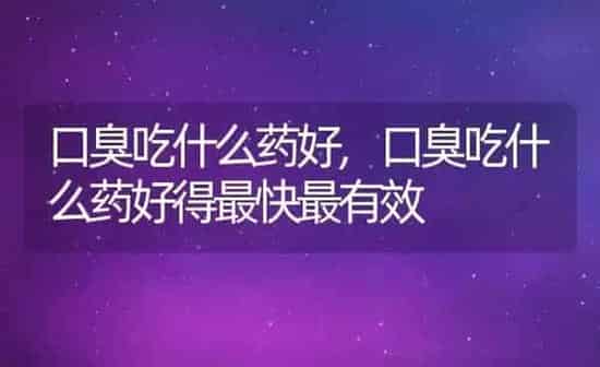 口臭吃什么药好,口臭吃什么药好得最快最有效 | 养殖科普