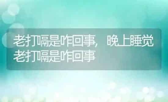 老打嗝是咋回事,晚上睡觉老打嗝是咋回事 | 养殖资料
