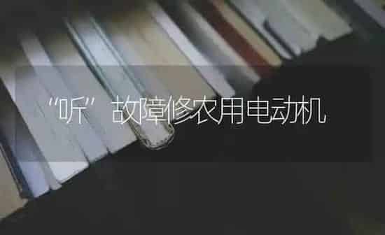 “听”故障修农用电动机 | 养殖知识