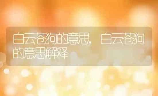 白云苍狗的意思,白云苍狗的意思解释 | 养殖科普