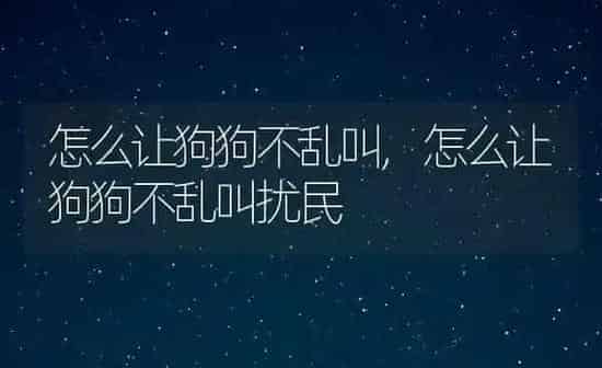 怎么让狗狗不乱叫,怎么让狗狗不乱叫扰民 | 养殖科普