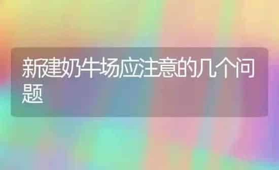 新建奶牛场应注意的几个问题 | 养殖知识