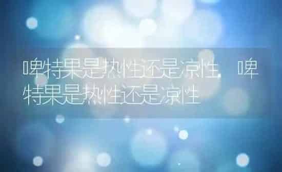 啤特果是热性还是凉性,啤特果是热性还是凉性 | 养殖科普