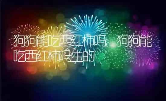 狗狗能吃西红柿吗,狗狗能吃西红柿吗生的 | 养殖科普
