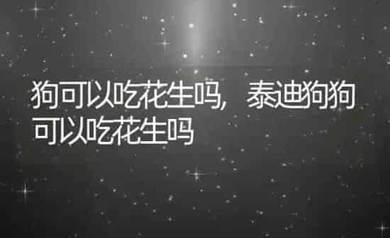 狗可以吃花生吗,泰迪狗狗可以吃花生吗 | 养殖科普