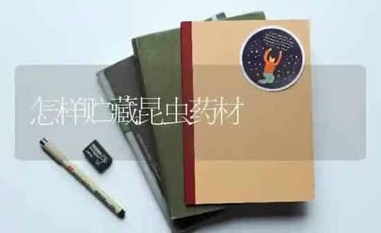 怎样贮藏昆虫药材 | 药材种植