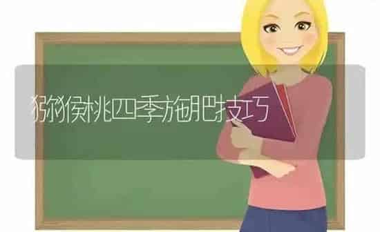 猕猴桃四季施肥技巧 | 种植肥料施肥