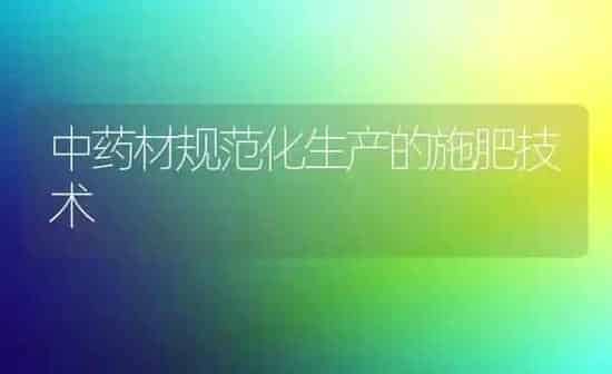 中药材规范化生产的施肥技术 | 药材种植