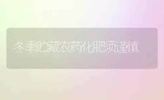 冬季贮藏农药化肥须谨慎 | 种植病虫害防治