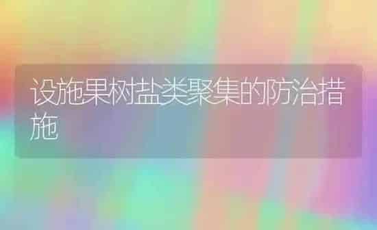 设施果树盐类聚集的防治措施 | 瓜果种植