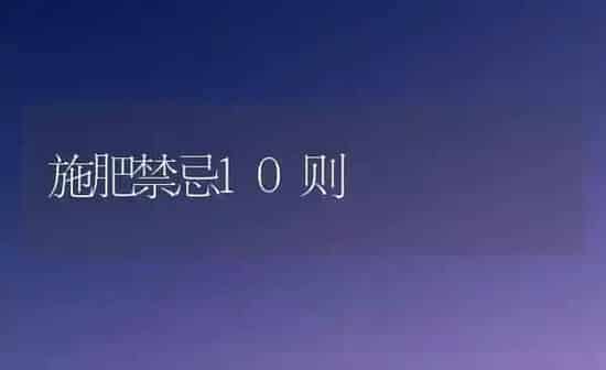 施肥禁忌10则 | 种植肥料施肥