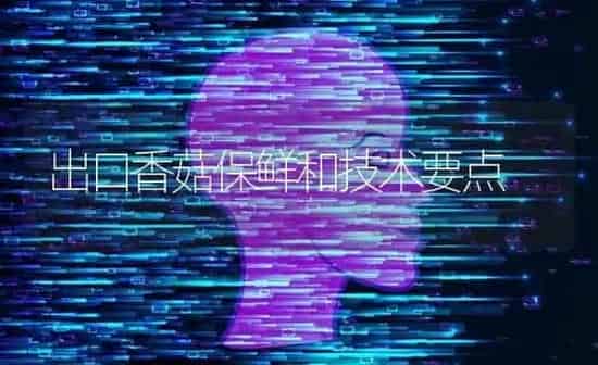 出口香菇保鲜和技术要点 | 食用菌种植