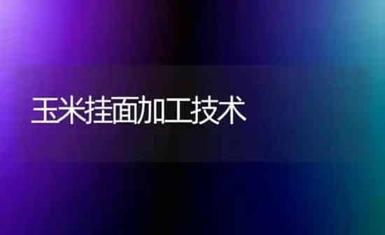 玉米挂面加工技术 | 粮油作物种植