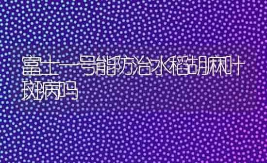 富士一号能防治水稻胡麻叶斑病吗 | 粮油作物种植